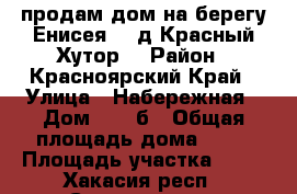 продам дом на берегу Енисея  , д Красный Хутор  › Район ­ Красноярский Край › Улица ­ Набережная › Дом ­ 31-б › Общая площадь дома ­ 81 › Площадь участка ­ 15 - Хакасия респ., Саяногорск г. Недвижимость » Дома, коттеджи, дачи продажа   . Хакасия респ.,Саяногорск г.